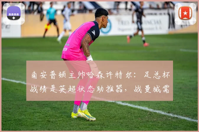 南安普顿主帅哈森许特尔：足总杯战绩是英超状态助推器，战曼城需攻守平衡
