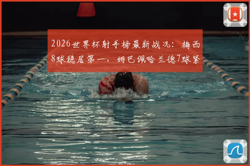 2026世界杯射手榜最新战况:梅西8球稳居第一,姆巴佩哈兰德7球紧追不舍
