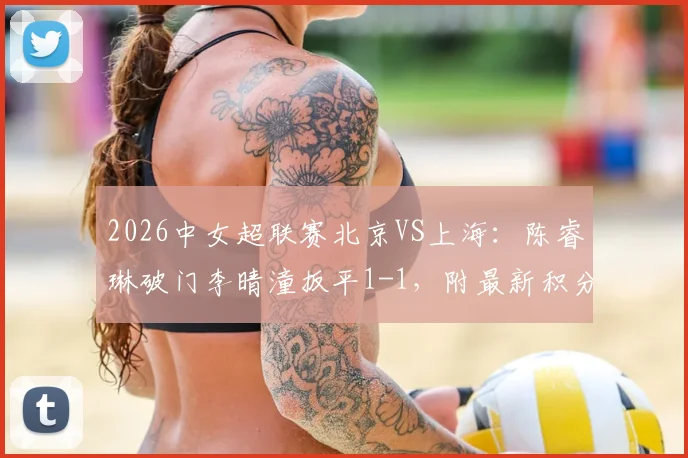 2026中女超联赛北京VS上海:陈睿琳破门李晴潼扳平1-1,附最新积分榜与全场战报视频