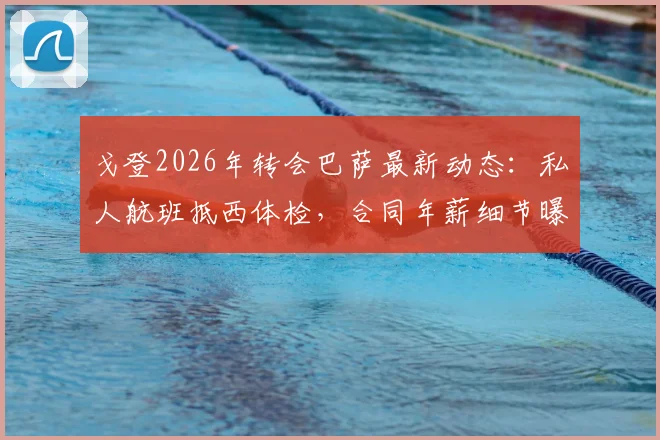 戈登2026年转会巴萨最新动态：私人航班抵西体检，合同年薪细节曝光，加盟原因深度剖析