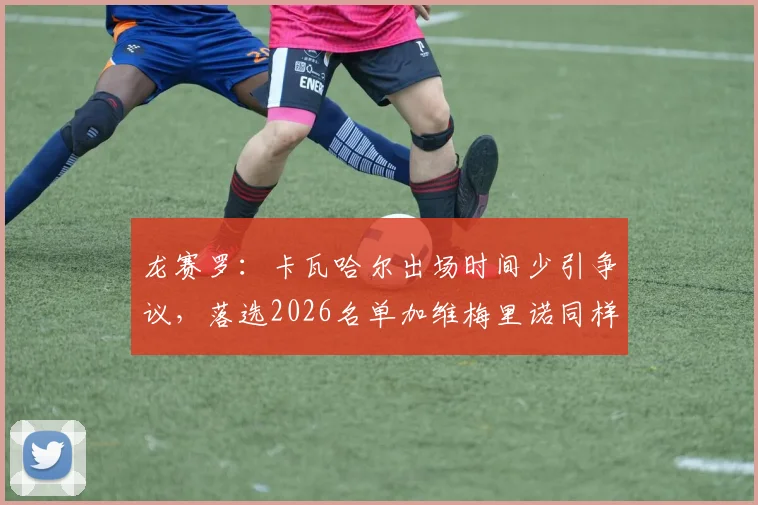 龙赛罗：卡瓦哈尔出场时间少引争议，落选2026名单加维梅里诺同样不该进