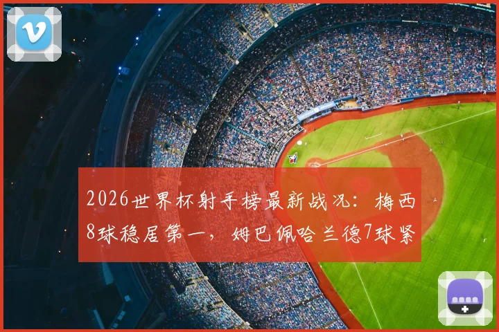2026世界杯射手榜最新战况：梅西8球稳居第一，姆巴佩哈兰德7球紧追不舍