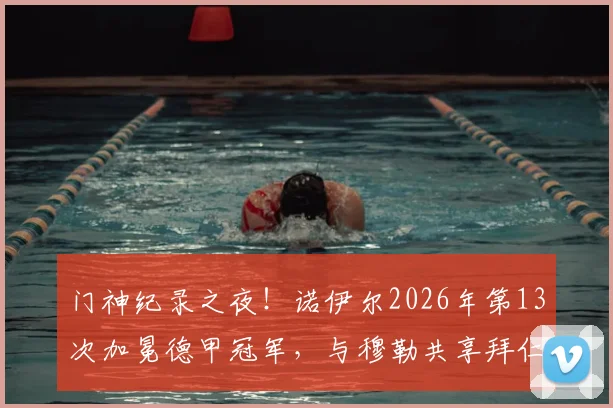 门神纪录之夜!诺伊尔2026年第13次加冕德甲冠军,与穆勒共享拜仁队史第一人宝座