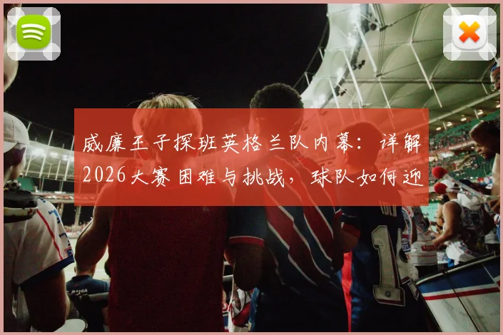 威廉王子探班英格兰队内幕：详解2026大赛困难与挑战，球队如何迎难而上提振士气