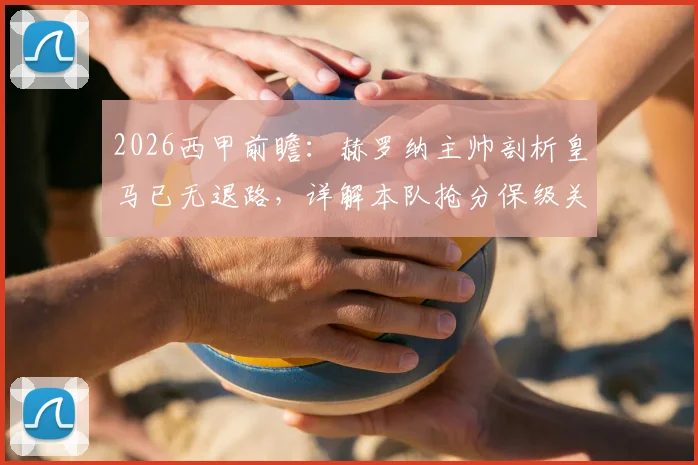 2026西甲前瞻：赫罗纳主帅剖析皇马已无退路，详解本队抢分保级关键策略与形势