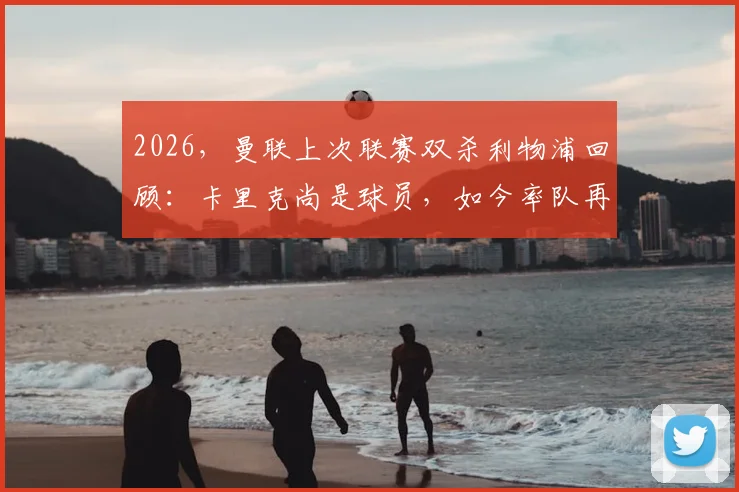 2026,曼联上次联赛双杀利物浦回顾:卡里克尚是球员,如今率队再创历史?