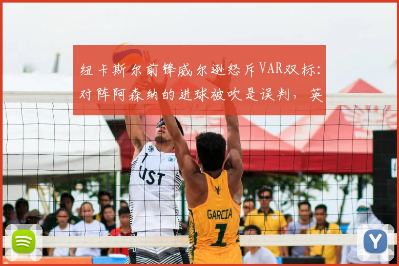 纽卡斯尔前锋威尔逊怒斥VAR双标：对阵阿森纳的进球被吹是误判，英超裁判尺度混乱引争议