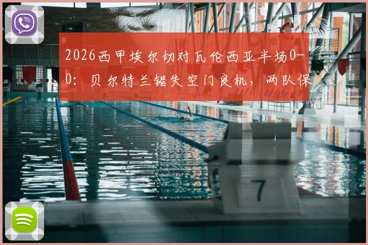 2026西甲埃尔切对瓦伦西亚半场0-0：贝尔特兰错失空门良机，两队保级形势与最新积分解读