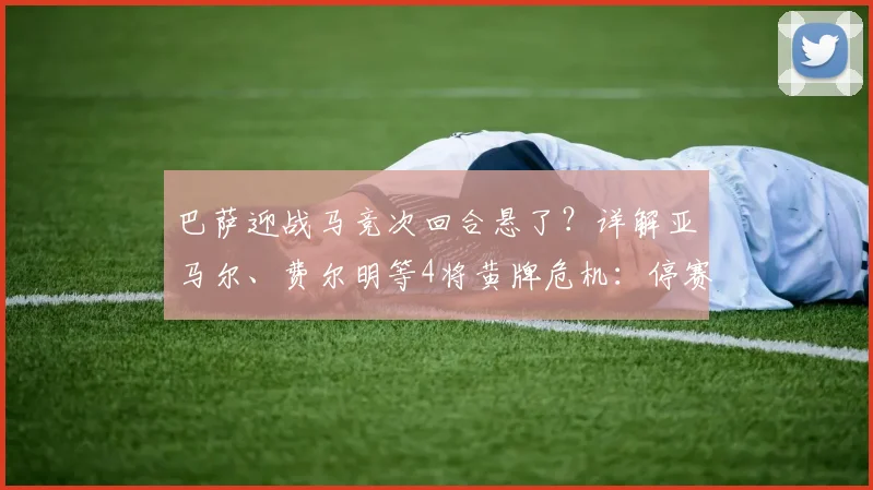 巴萨迎战马竞次回合悬了?详解亚马尔、费尔明等4将黄牌危机:停赛规则、缺阵影响及2026赛季关键战前瞻