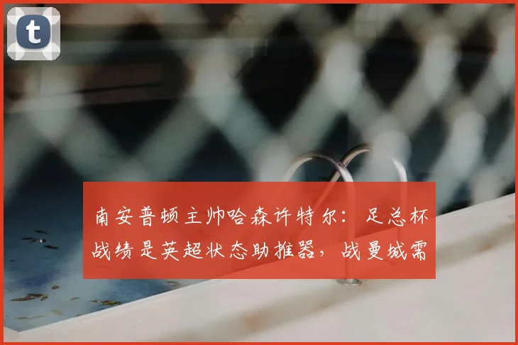 南安普顿主帅哈森许特尔：足总杯战绩是英超状态助推器，战曼城需攻守平衡