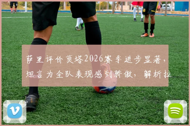 萨里评价莫塔2026赛季进步显著，坦言为全队表现感到骄傲，解析拉齐奥战术体系