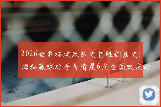 2026世界杯埃及队史首胜创历史：揭秘赢球对手与清晨6点全国欢庆的震撼场景，分析球队未来晋级前景