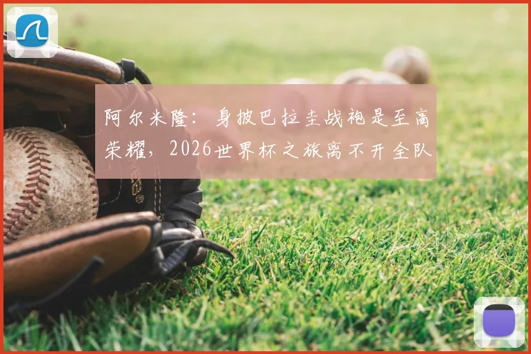 阿尔米隆：身披巴拉圭战袍是至高荣耀，2026世界杯之旅离不开全队付出