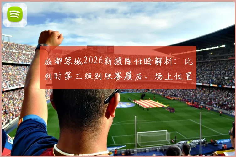 成都蓉城2026新援陈仕晗解析:比利时第三级别联赛履历、场上位置及在中超前景展望