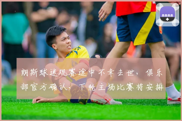 朗斯球迷观赛途中不幸去世，俱乐部官方确认，下轮主场比赛将安排特别致敬环节