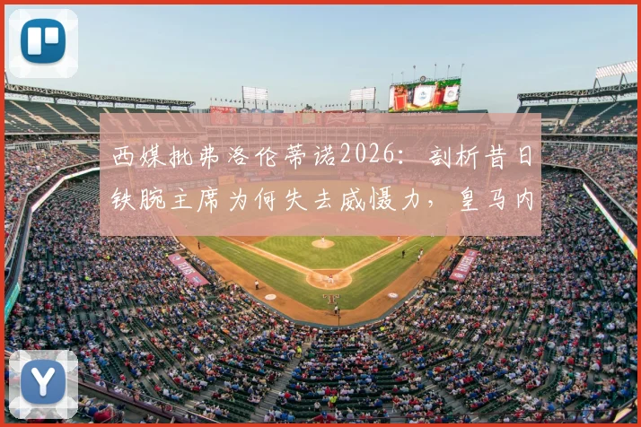 西媒批弗洛伦蒂诺2026：剖析昔日铁腕主席为何失去威慑力，皇马内部权力格局变化深度观察
