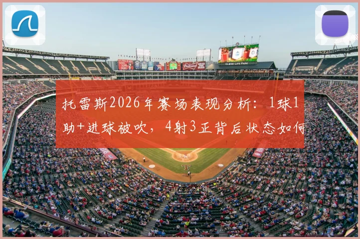 托雷斯2026年赛场表现分析：1球1助+进球被吹，4射3正背后状态如何？数据解读