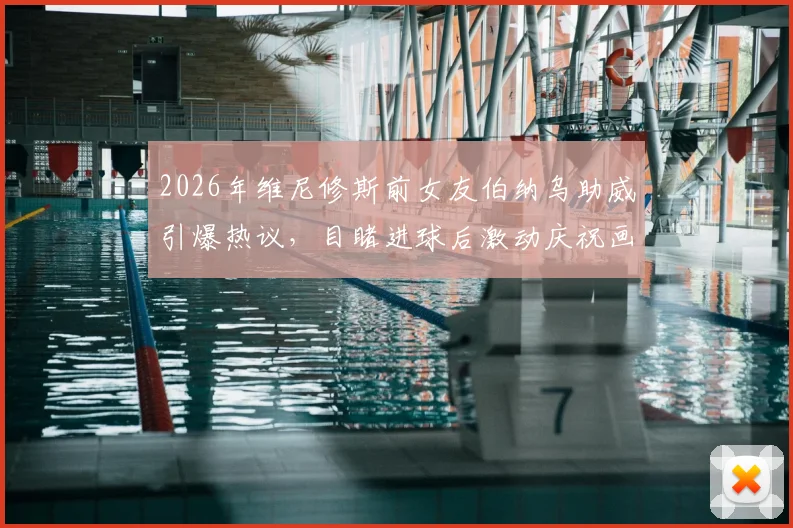 2026年维尼修斯前女友伯纳乌助威引爆热议,目睹进球后激动庆祝画面全记录