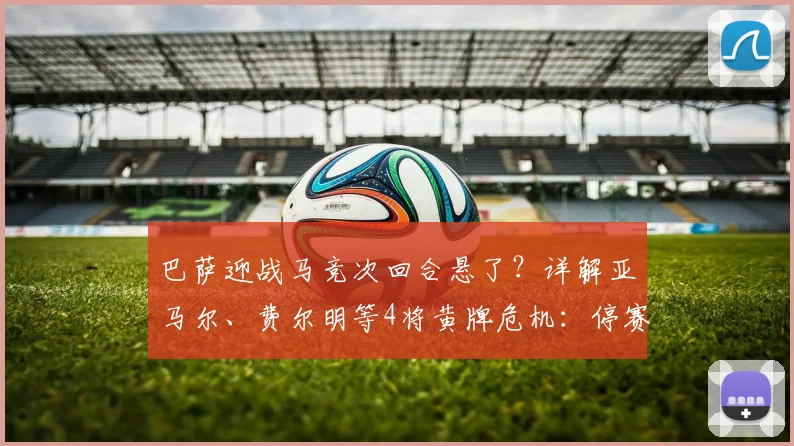 巴萨迎战马竞次回合悬了？详解亚马尔、费尔明等4将黄牌危机：停赛规则、缺阵影响及2026赛季关键战前瞻