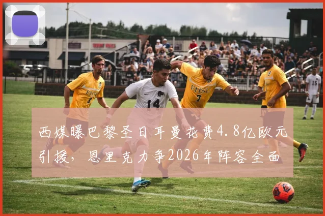 西媒曝巴黎圣日耳曼花费4.8亿欧元引援,恩里克力争2026年阵容全面压倒拜仁
