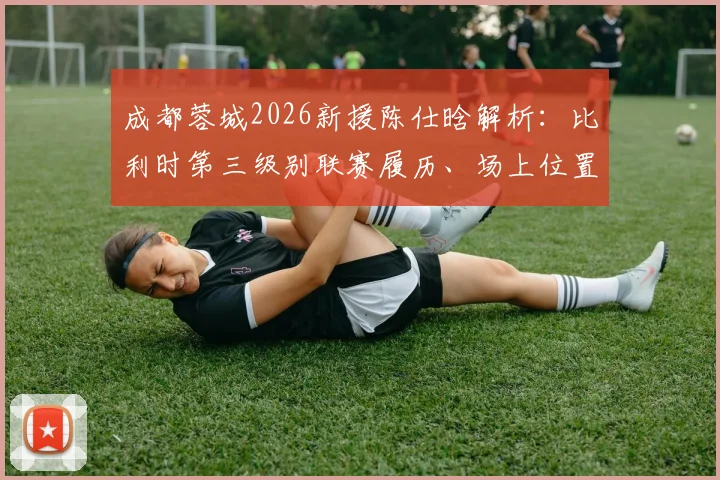 成都蓉城2026新援陈仕晗解析：比利时第三级别联赛履历、场上位置及在中超前景展望