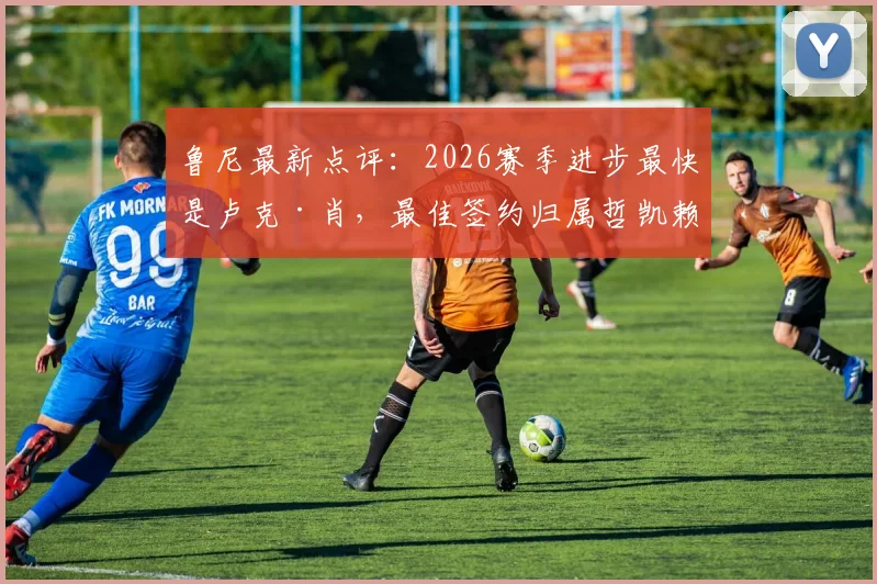 鲁尼最新点评：2026赛季进步最快是卢克·肖，最佳签约归属哲凯赖什，附球员数据深度解析