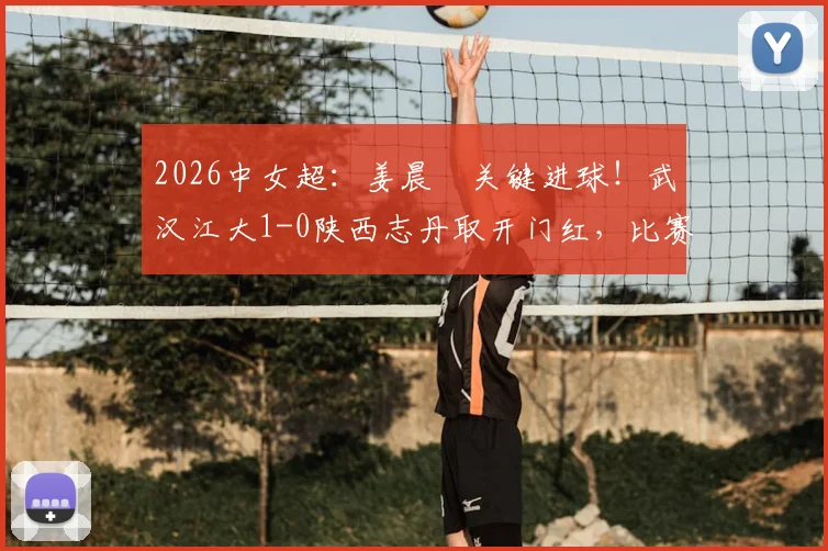 2026中女超：姜晨璟关键进球！武汉江大1-0陕西志丹取开门红，比赛过程与技术分析全回顾