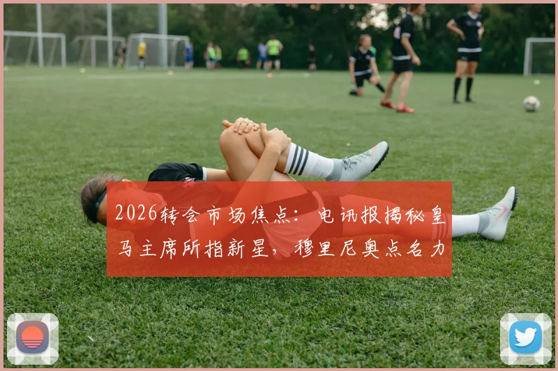 2026转会市场焦点：电讯报揭秘皇马主席所指新星，穆里尼奥点名力荐的奥利塞究竟是何方神圣？