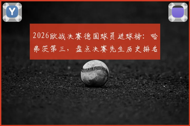 2026欧战决赛德国球员进球榜：哈弗茨第三，盘点决赛先生历史排名与关键表现