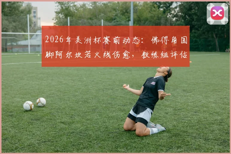2026年美洲杯赛前动态：佛得角国脚阿尔坎若火线伤愈，教练组评估其对阵阿根廷首发出战可能性