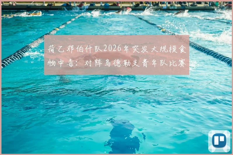 荷乙邓伯什队2026年突发大规模食物中毒：对阵乌德勒支青年队比赛延期，聚焦球队餐饮安全管理